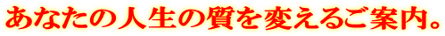 あなたの人生の質を変えるご案内。