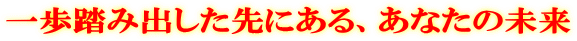 一歩踏み出した先にある、あなたの未来