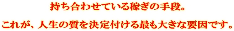 持ち合わせている稼ぎの手段。 これが、人生の質を決定付ける最も大きな要因です。