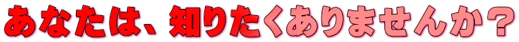 あなたは、知りたくありませんか?
