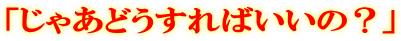 「じゃあどうすればいいの?」